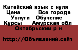 Китайский язык с нуля. › Цена ­ 750 - Все города Услуги » Обучение. Курсы   . Амурская обл.,Октябрьский р-н